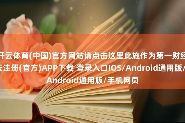 开云体育(中国)官方网站请点击这里此施作为第一财经原创-开云注册(官方)APP下载 登录入口IOS/Android通用版/手机网页