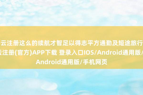 开云注册这么的续航才智足以得志平方通勤及短途旅行的需求-开云注册(官方)APP下载 登录入口IOS/Android通用版/手机网页