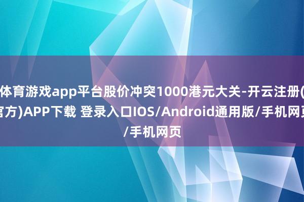 体育游戏app平台股价冲突1000港元大关-开云注册(官方)APP下载 登录入口IOS/Android通用版/手机网页