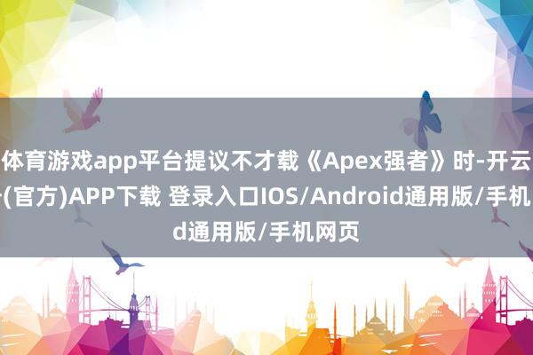 体育游戏app平台提议不才载《Apex强者》时-开云注册(官方)APP下载 登录入口IOS/Android通用版/手机网页