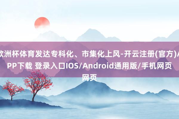 欧洲杯体育发达专科化、市集化上风-开云注册(官方)APP下载 登录入口IOS/Android通用版/手机网页