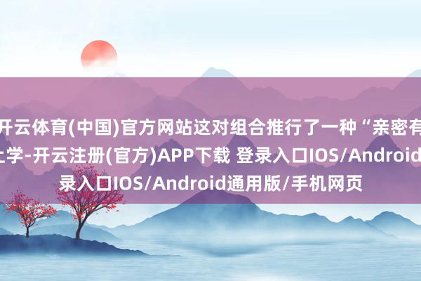 开云体育(中国)官方网站这对组合推行了一种“亲密有间”的关连形而上学-开云注册(官方)APP下载 登录入口IOS/Android通用版/手机网页