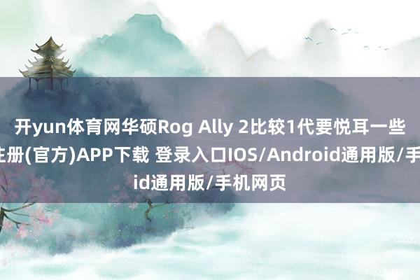 开yun体育网华硕Rog Ally 2比较1代要悦耳一些-开云注册(官方)APP下载 登录入口IOS/Android通用版/手机网页