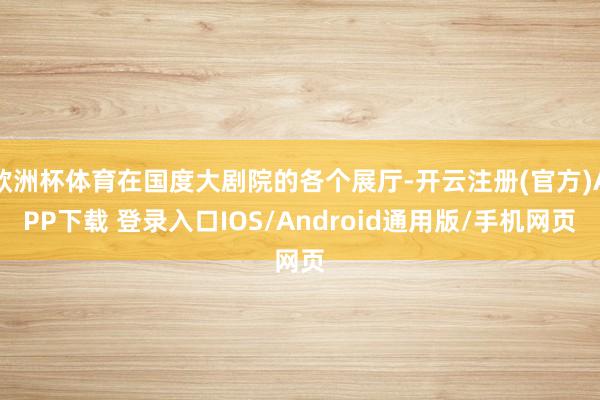 欧洲杯体育在国度大剧院的各个展厅-开云注册(官方)APP下载 登录入口IOS/Android通用版/手机网页