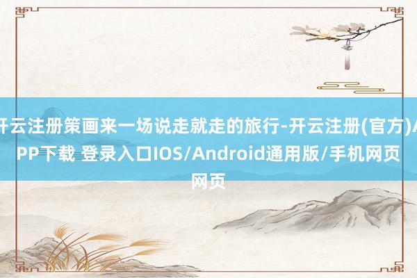 开云注册策画来一场说走就走的旅行-开云注册(官方)APP下载 登录入口IOS/Android通用版/手机网页