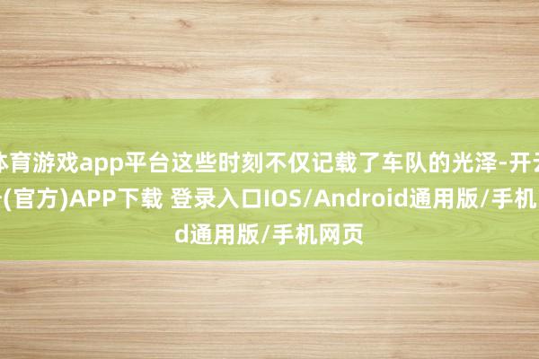 体育游戏app平台这些时刻不仅记载了车队的光泽-开云注册(官方)APP下载 登录入口IOS/Android通用版/手机网页
