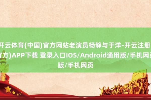 开云体育(中国)官方网站老演员杨静与于洋-开云注册(官方)APP下载 登录入口IOS/Android通用版/手机网页