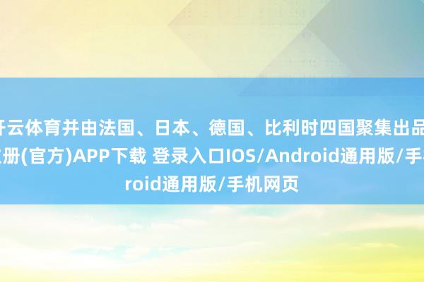 开云体育并由法国、日本、德国、比利时四国聚集出品-开云注册(官方)APP下载 登录入口IOS/Android通用版/手机网页