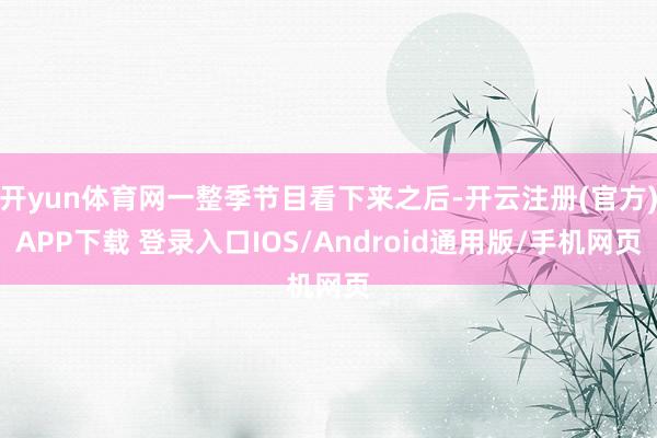 开yun体育网一整季节目看下来之后-开云注册(官方)APP下载 登录入口IOS/Android通用版/手机网页