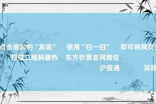 开云注册      点击底部的“发现”     使用“扫一扫”     即可将网页共享至一又友圈                            扫描二维码暖热    东方钞票官网微信                                                                        沪股通             深股通             港