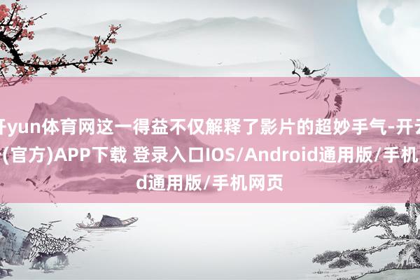 开yun体育网这一得益不仅解释了影片的超妙手气-开云注册(官方)APP下载 登录入口IOS/Android通用版/手机网页