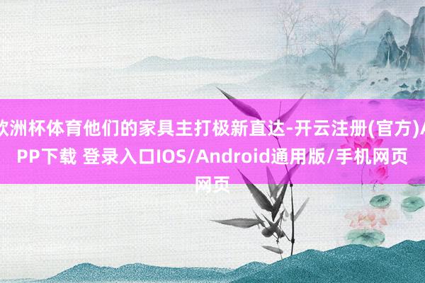欧洲杯体育他们的家具主打极新直达-开云注册(官方)APP下载 登录入口IOS/Android通用版/手机网页