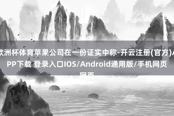 欧洲杯体育苹果公司在一份证实中称-开云注册(官方)APP下载 登录入口IOS/Android通用版/手机网页