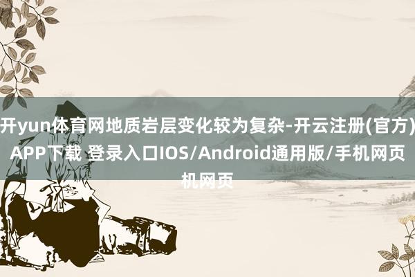 开yun体育网地质岩层变化较为复杂-开云注册(官方)APP下载 登录入口IOS/Android通用版/手机网页