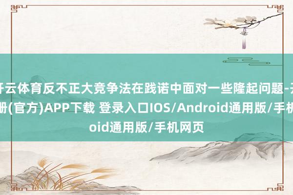 开云体育反不正大竞争法在践诺中面对一些隆起问题-开云注册(官方)APP下载 登录入口IOS/Android通用版/手机网页