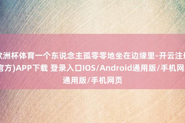 欧洲杯体育一个东说念主孤零零地坐在边缘里-开云注册(官方)APP下载 登录入口IOS/Android通用版/手机网页