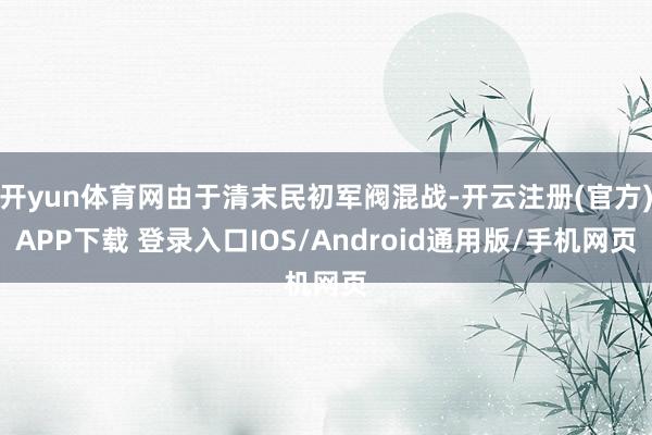 开yun体育网由于清末民初军阀混战-开云注册(官方)APP下载 登录入口IOS/Android通用版/手机网页