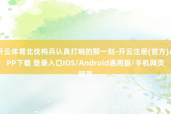 开云体育北伐构兵认真打响的那一刻-开云注册(官方)APP下载 登录入口IOS/Android通用版/手机网页