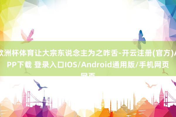 欧洲杯体育让大宗东说念主为之咋舌-开云注册(官方)APP下载 登录入口IOS/Android通用版/手机网页