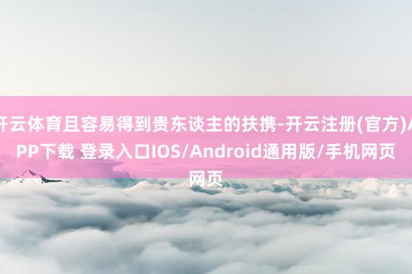开云体育且容易得到贵东谈主的扶携-开云注册(官方)APP下载 登录入口IOS/Android通用版/手机网页