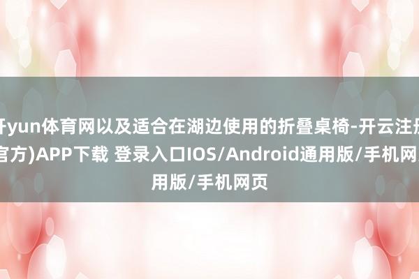 开yun体育网以及适合在湖边使用的折叠桌椅-开云注册(官方)APP下载 登录入口IOS/Android通用版/手机网页