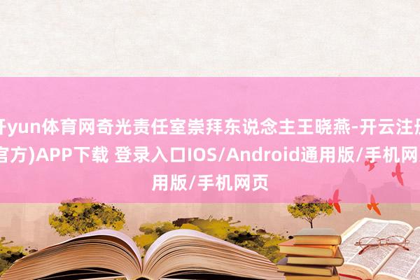 开yun体育网奇光责任室崇拜东说念主王晓燕-开云注册(官方)APP下载 登录入口IOS/Android通用版/手机网页