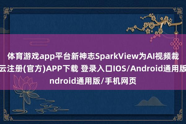 体育游戏app平台新神志SparkView为AI视频裁剪器具-开云注册(官方)APP下载 登录入口IOS/Android通用版/手机网页