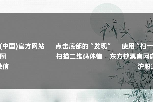 开云体育(中国)官方网站      点击底部的“发现”     使用“扫一扫”     即可将网页共享至一又友圈                            扫描二维码体恤    东方钞票官网微信                                                                        沪股通             深股通      