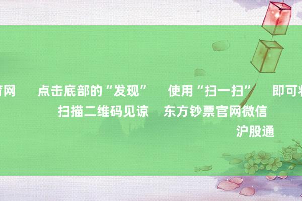 开yun体育网      点击底部的“发现”     使用“扫一扫”     即可将网页共享至一又友圈                            扫描二维码见谅    东方钞票官网微信                                                                        沪股通             深股通           