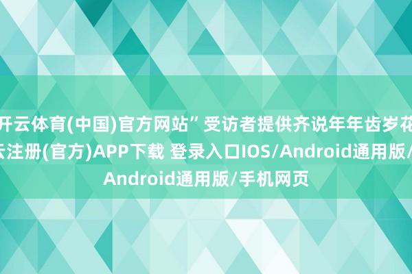 开云体育(中国)官方网站”受访者提供齐说年年齿岁花相似-开云注册(官方)APP下载 登录入口IOS/Android通用版/手机网页