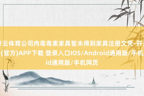 开云体育公司肉毒毒素家具暂未得到家具注册文凭-开云注册(官方)APP下载 登录入口IOS/Android通用版/手机网页