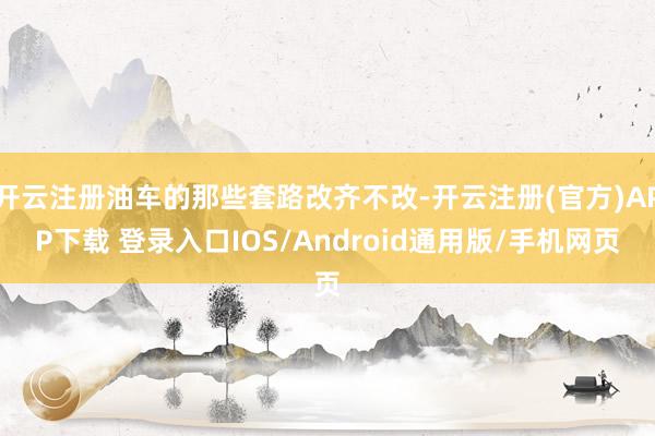 开云注册油车的那些套路改齐不改-开云注册(官方)APP下载 登录入口IOS/Android通用版/手机网页