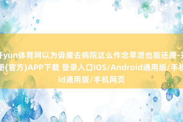 开yun体育网以为毋庸去病院这么作念早泄也能还原-开云注册(官方)APP下载 登录入口IOS/Android通用版/手机网页