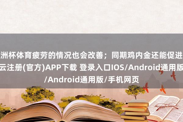欧洲杯体育疲劳的情况也会改善；同期鸡内金还能促进食品消化-开云注册(官方)APP下载 登录入口IOS/Android通用版/手机网页