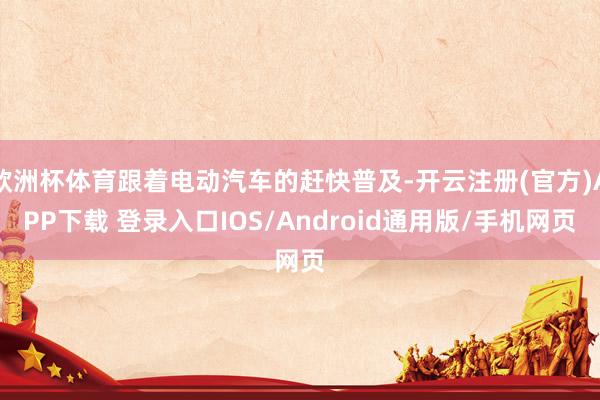 欧洲杯体育跟着电动汽车的赶快普及-开云注册(官方)APP下载 登录入口IOS/Android通用版/手机网页