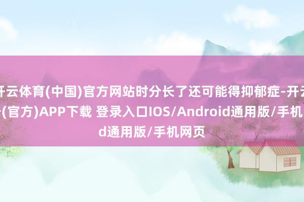 开云体育(中国)官方网站时分长了还可能得抑郁症-开云注册(官方)APP下载 登录入口IOS/Android通用版/手机网页