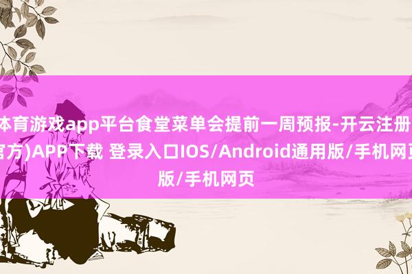 体育游戏app平台食堂菜单会提前一周预报-开云注册(官方)APP下载 登录入口IOS/Android通用版/手机网页