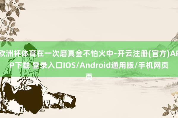 欧洲杯体育在一次磨真金不怕火中-开云注册(官方)APP下载 登录入口IOS/Android通用版/手机网页