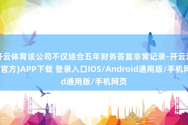 开云体育该公司不仅结合五年财务答复非常记录-开云注册(官方)APP下载 登录入口IOS/Android通用版/手机网页