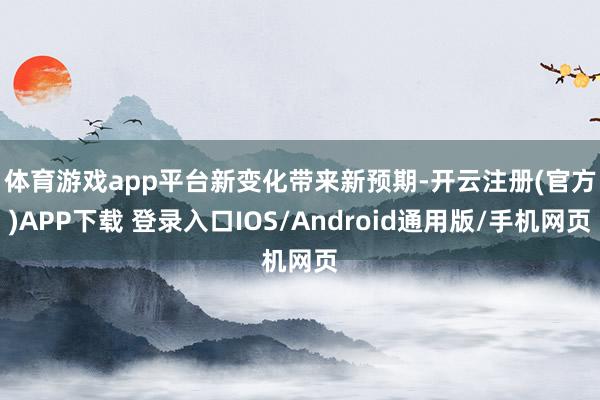 体育游戏app平台　　新变化带来新预期-开云注册(官方)APP下载 登录入口IOS/Android通用版/手机网页