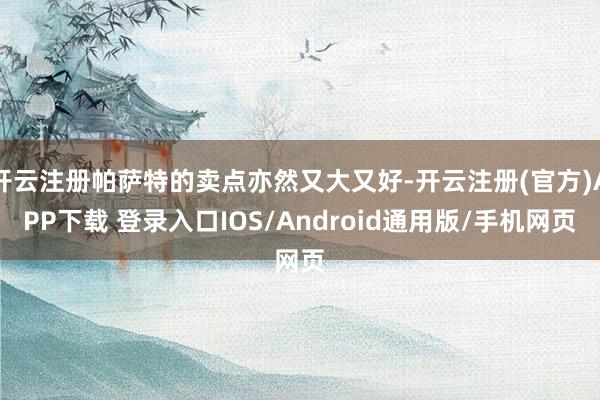 开云注册帕萨特的卖点亦然又大又好-开云注册(官方)APP下载 登录入口IOS/Android通用版/手机网页