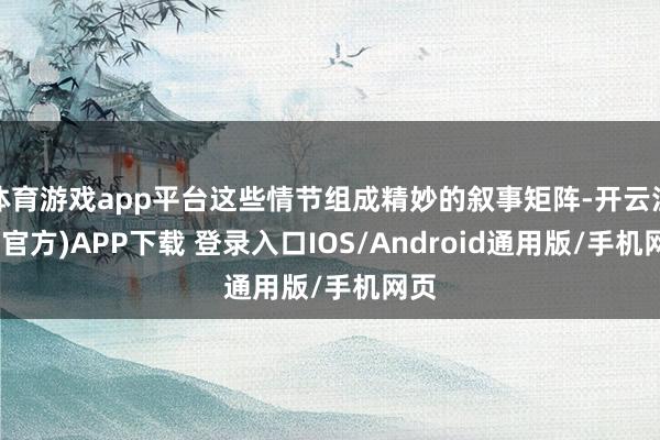 体育游戏app平台这些情节组成精妙的叙事矩阵-开云注册(官方)APP下载 登录入口IOS/Android通用版/手机网页
