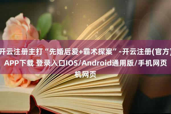 开云注册主打“先婚后爱+霸术探案”-开云注册(官方)APP下载 登录入口IOS/Android通用版/手机网页