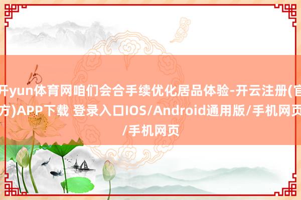开yun体育网咱们会合手续优化居品体验-开云注册(官方)APP下载 登录入口IOS/Android通用版/手机网页