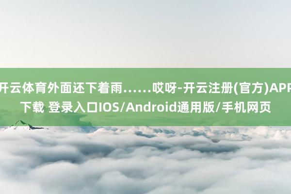 开云体育外面还下着雨……哎呀-开云注册(官方)APP下载 登录入口IOS/Android通用版/手机网页