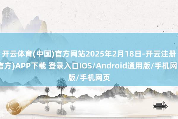 开云体育(中国)官方网站2025年2月18日-开云注册(官方)APP下载 登录入口IOS/Android通用版/手机网页