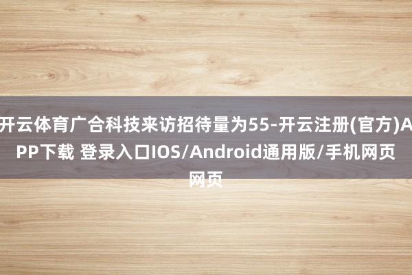 开云体育广合科技来访招待量为55-开云注册(官方)APP下载 登录入口IOS/Android通用版/手机网页