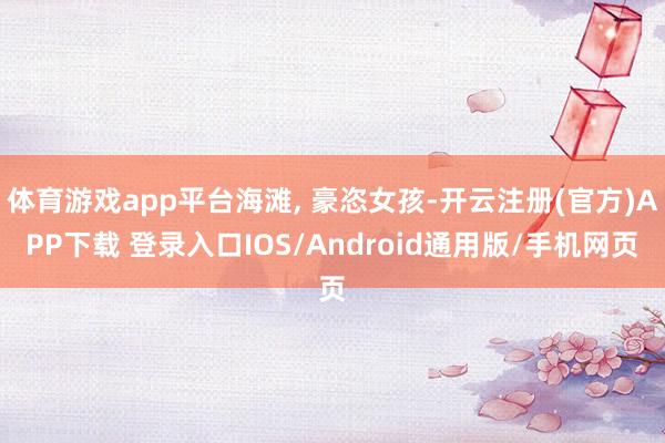 体育游戏app平台海滩, 豪恣女孩-开云注册(官方)APP下载 登录入口IOS/Android通用版/手机网页