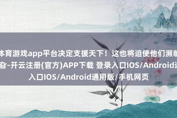 体育游戏app平台决定支援天下！这也将迫使他们濒临畴昔最黯澹的旯旮-开云注册(官方)APP下载 登录入口IOS/Android通用版/手机网页