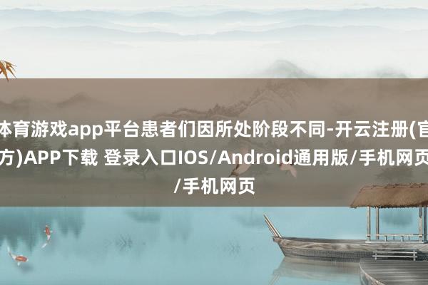 体育游戏app平台患者们因所处阶段不同-开云注册(官方)APP下载 登录入口IOS/Android通用版/手机网页